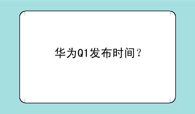 华为Q1发布时间？