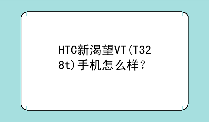 HTC新渴望VT(T328t)手机怎么样？