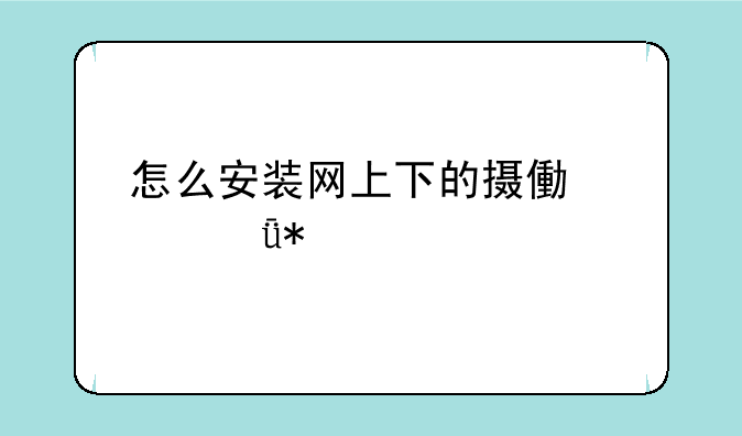 怎么安装网上下的摄像头驱动