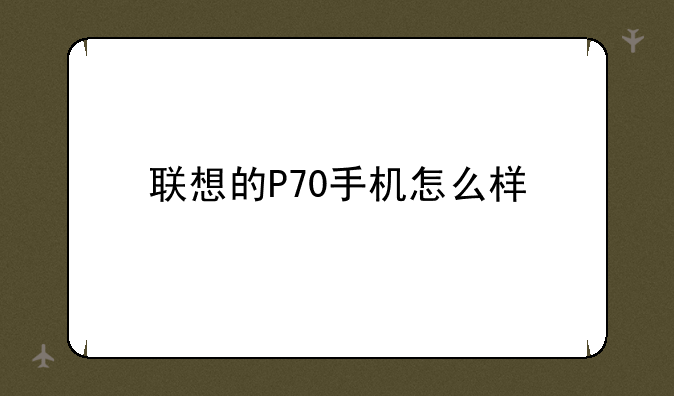 联想的P70手机怎么样
