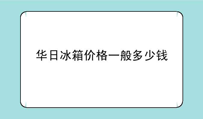 华日冰箱价格一般多少钱