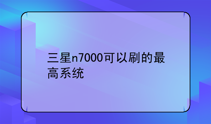 三星n7000可以刷的最高系统