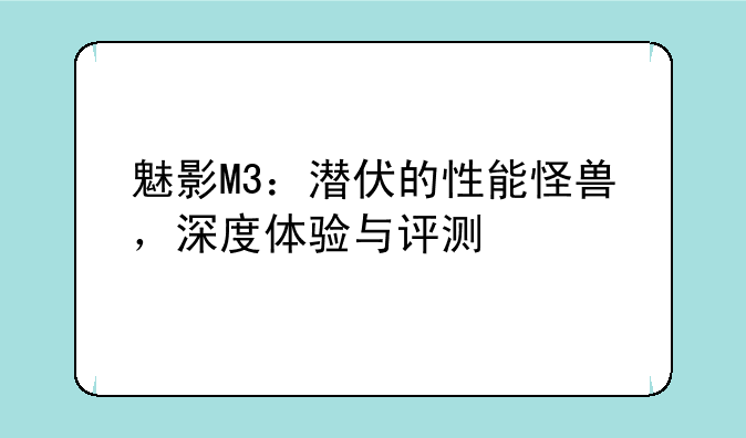 魅影M3：潜伏的性能怪兽，深度体验与评测
