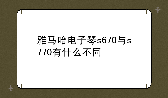 雅马哈电子琴s670与s770有什么不同