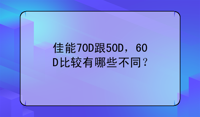 佳能70D跟50D，60D比较有哪些不同？