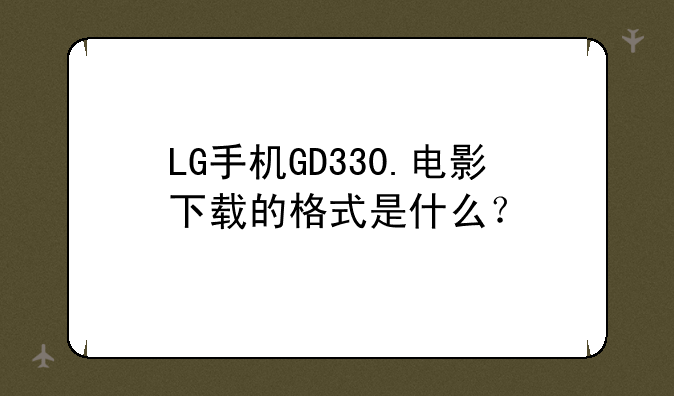 LG手机GD330.电影下载的格式是什么？