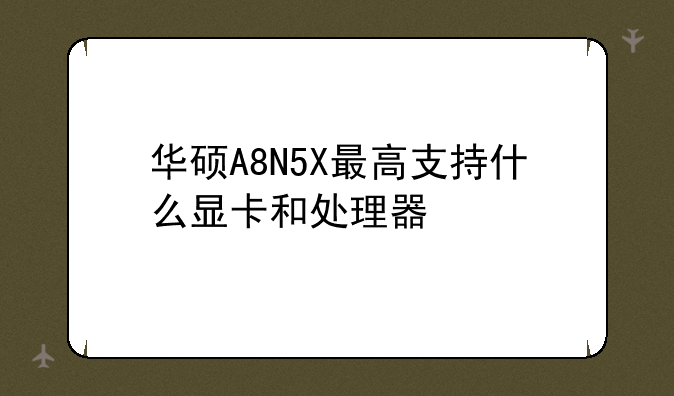华硕A8N5X最高支持什么显卡和处理器