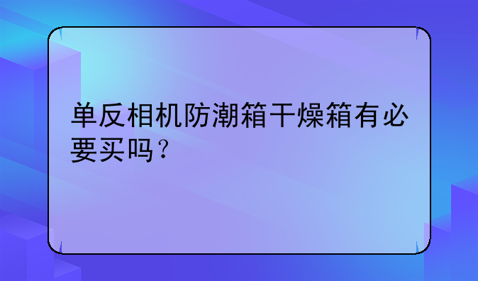 单反相机防潮箱干燥箱有必要买吗？