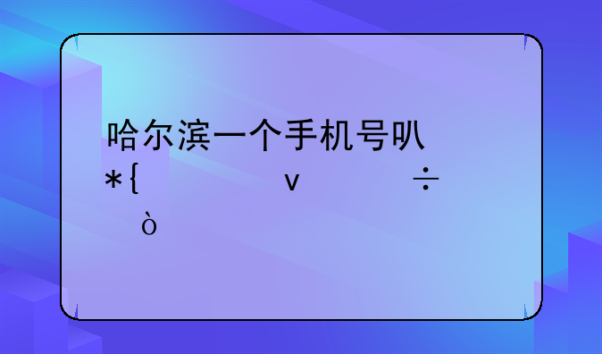 哈尔滨一个手机号可以办几条宽带？