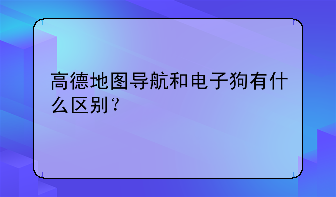 高德地图导航和电子狗有什么区别？