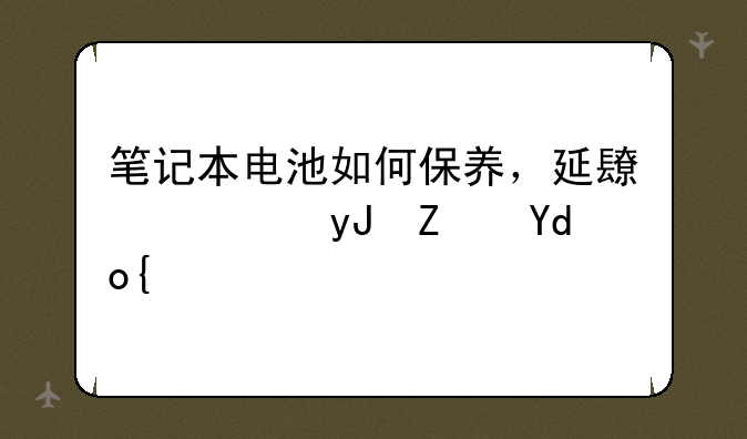 笔记本电池如何保养，延长使用寿命？