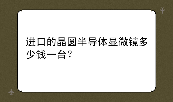进口的晶圆半导体显微镜多少钱一台？