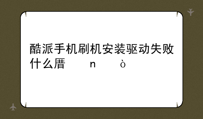 酷派手机刷机安装驱动失败什么原因？