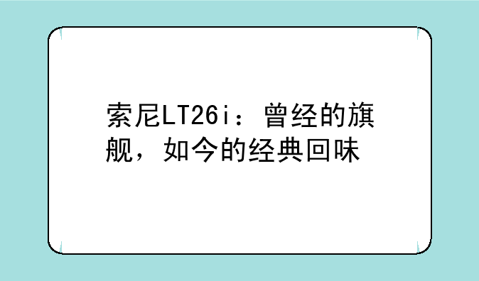索尼LT26i：曾经的旗舰，如今的经典回味