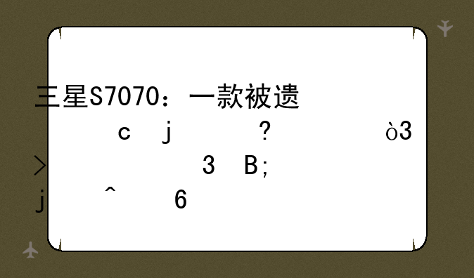三星S7070：一款被遗忘的经典，以及它背后的时代印记