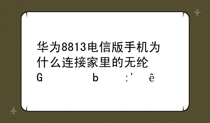 华为8813电信版手机为什么连接家里的无线网总是掉线?
