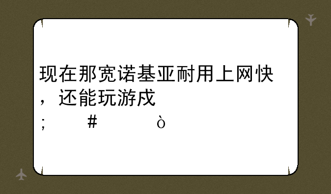 现在那宽诺基亚耐用上网快，还能玩游戏。n8怎么样？