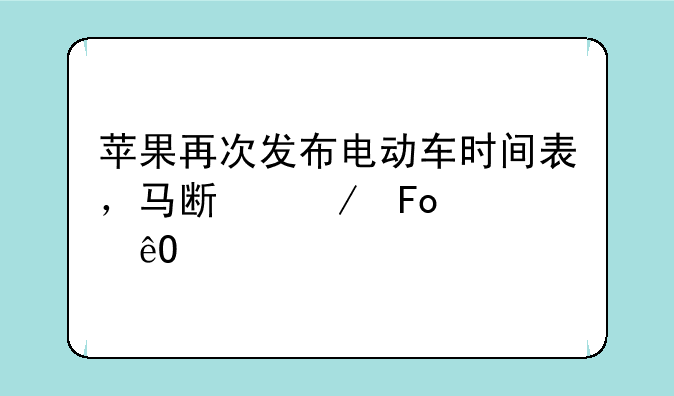 苹果再次发布电动车时间表，马斯克呛声库克
