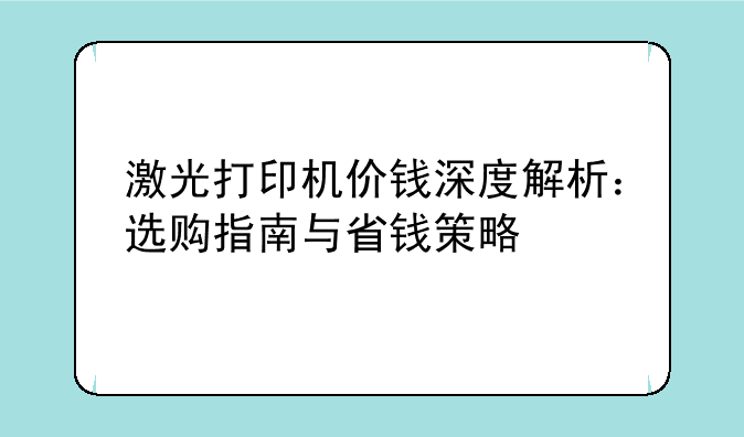 激光打印机价钱深度解析：选购指南与省钱策略