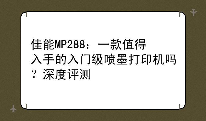 佳能MP288：一款值得入手的入门级喷墨打印机吗？深度评测