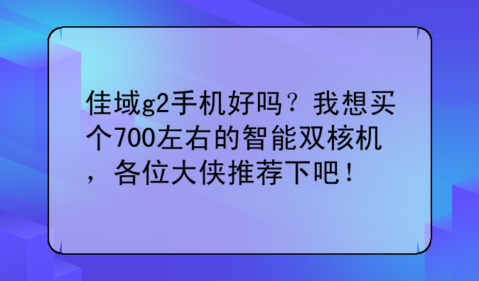 佳域g2手机好吗？我想买个700左右的智能双核机，各位大侠推荐下吧！