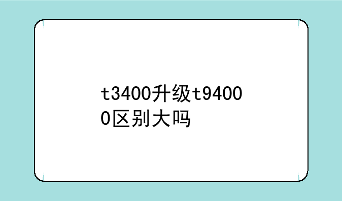 t3400升级t94000区别大吗