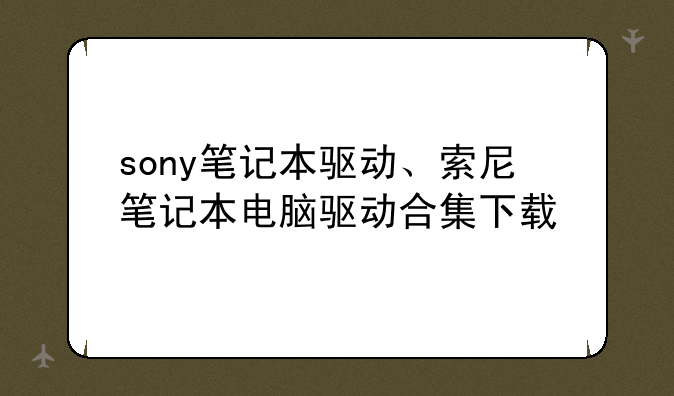 sony笔记本驱动、索尼笔记本电脑驱动合集下载