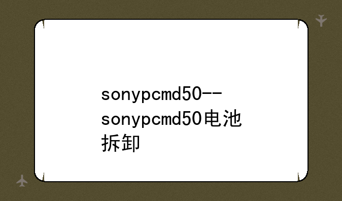 sonypcmd50--sonypcmd50电池拆卸
