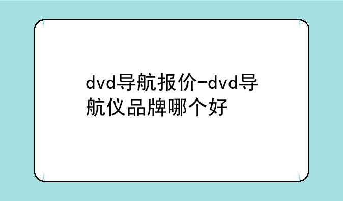 dvd导航报价-dvd导航仪品牌哪个好
