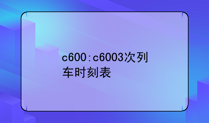 c600:c6003次列车时刻表