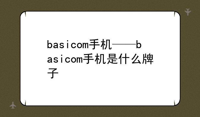 basicom手机——basicom手机是什么牌子