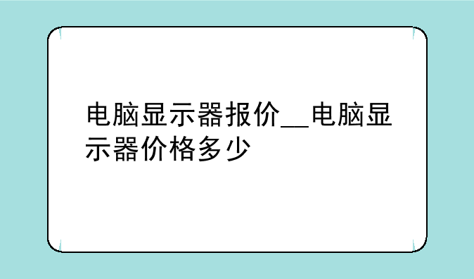 电脑显示器报价__电脑显示器价格多少