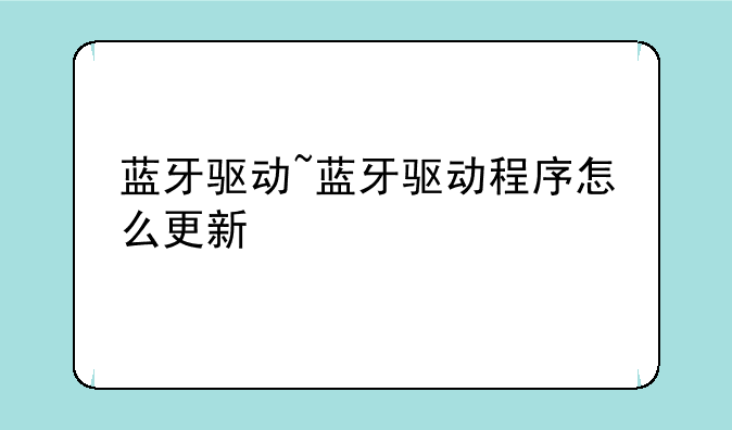 蓝牙驱动~蓝牙驱动程序怎么更新
