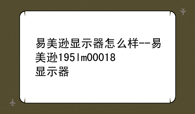 易美逊显示器怎么样--易美逊195lm00018显示器