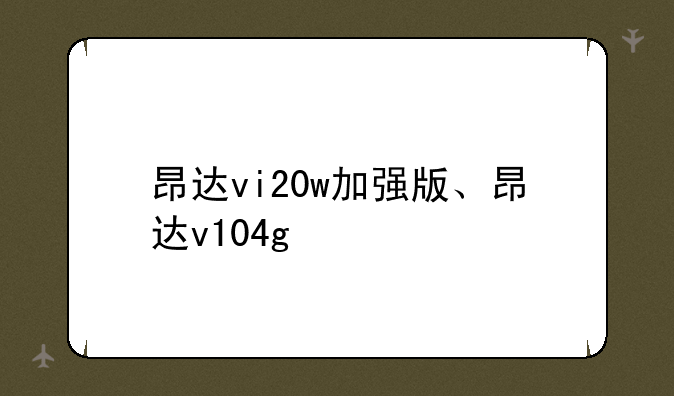 昂达vi20w加强版、昂达v104g