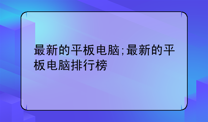 最新的平板电脑;最新的平板电脑排行榜