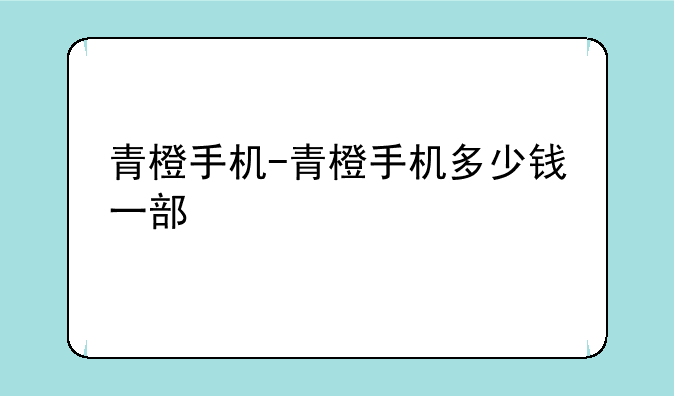 青橙手机-青橙手机多少钱一部