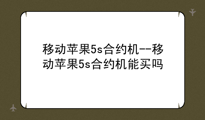 移动苹果5s合约机--移动苹果5s合约机能买吗