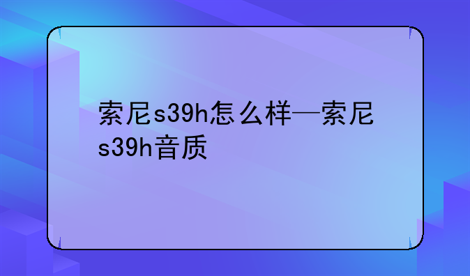 索尼s39h怎么样—索尼s39h音质