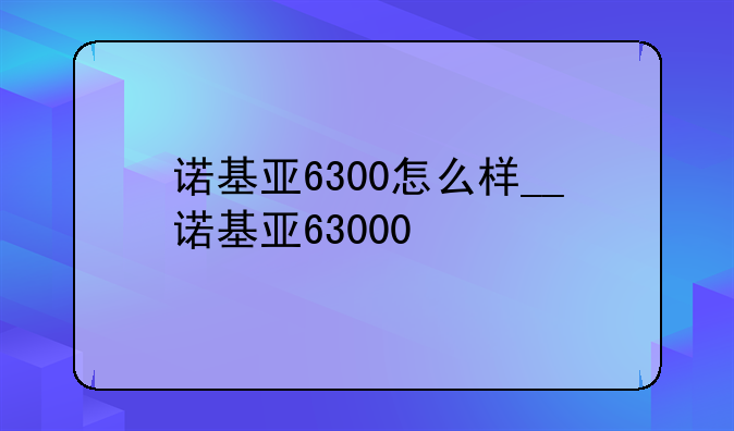 诺基亚6300怎么样__诺基亚63000