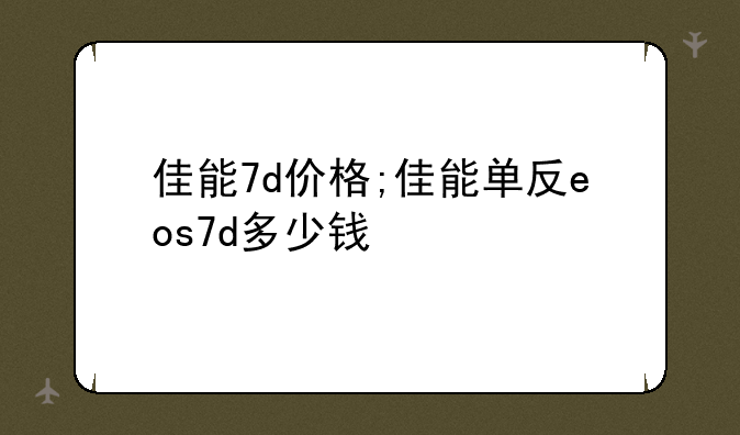 佳能7d价格;佳能单反eos7d多少钱
