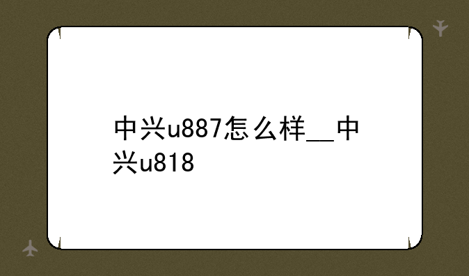 中兴u887怎么样__中兴u818