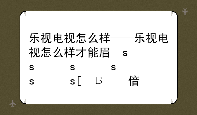 乐视电视怎么样——乐视电视怎么样才能看到各地卫视