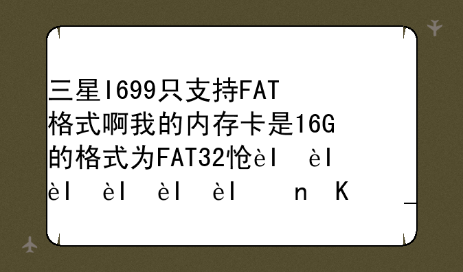 三星I699只支持FAT格式啊我的内存卡是16G的格式为FAT32怎么办？