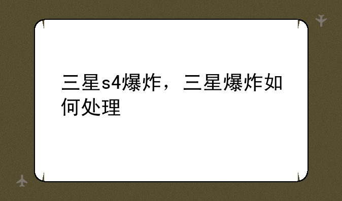 三星s4爆炸，三星爆炸如何处理