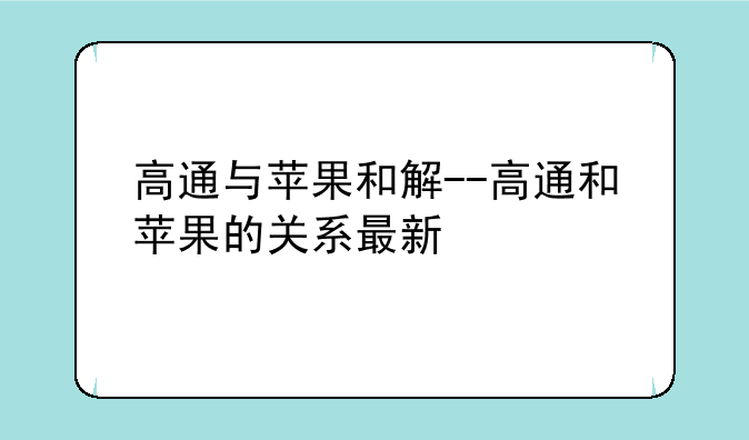 高通与苹果和解--高通和苹果的关系最新