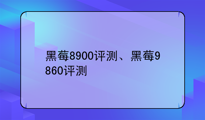 黑莓8900评测、黑莓9860评测