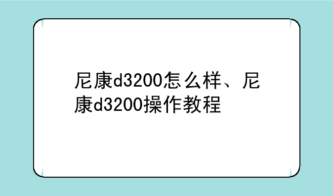 尼康d3200怎么样、尼康d3200操作教程