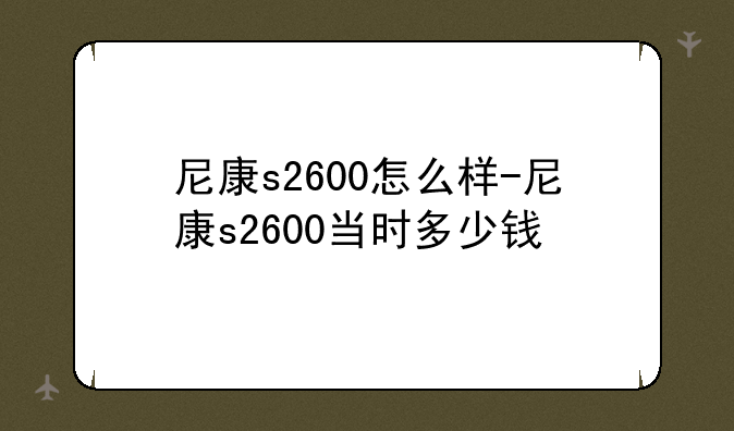 尼康s2600怎么样-尼康s2600当时多少钱