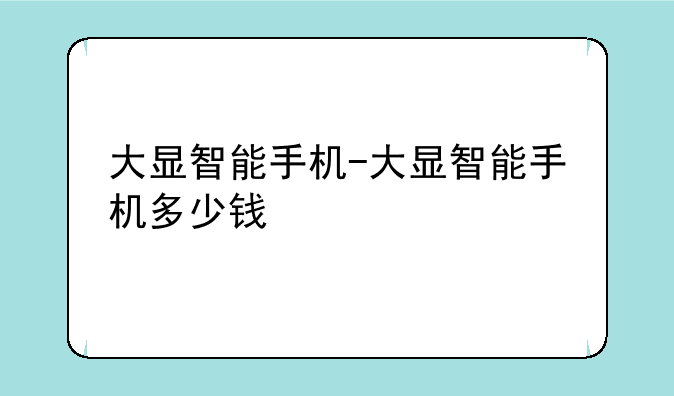 大显智能手机-大显智能手机多少钱